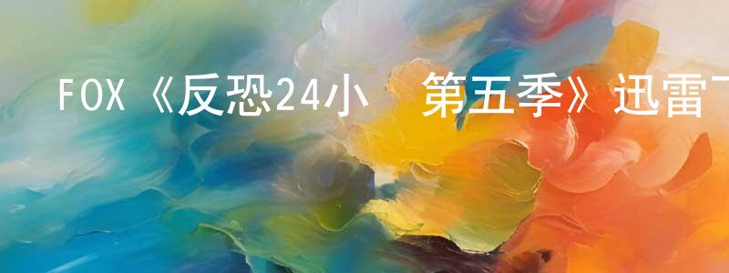 陳江莉發布FOX《反恐24小時第五季》迅雷下載/在線觀看/百度云-犯罪/歷史載-美劇天堂